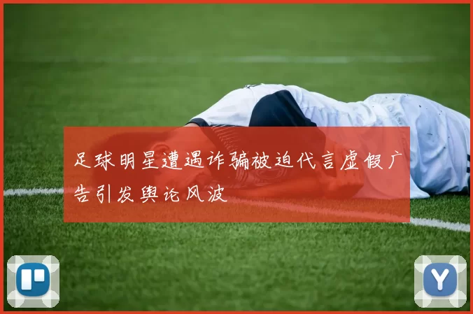 足球明星遭遇诈骗被迫代言虚假广告引发舆论风波