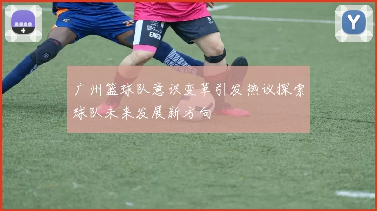 广州篮球队意识变革引发热议探索球队未来发展新方向